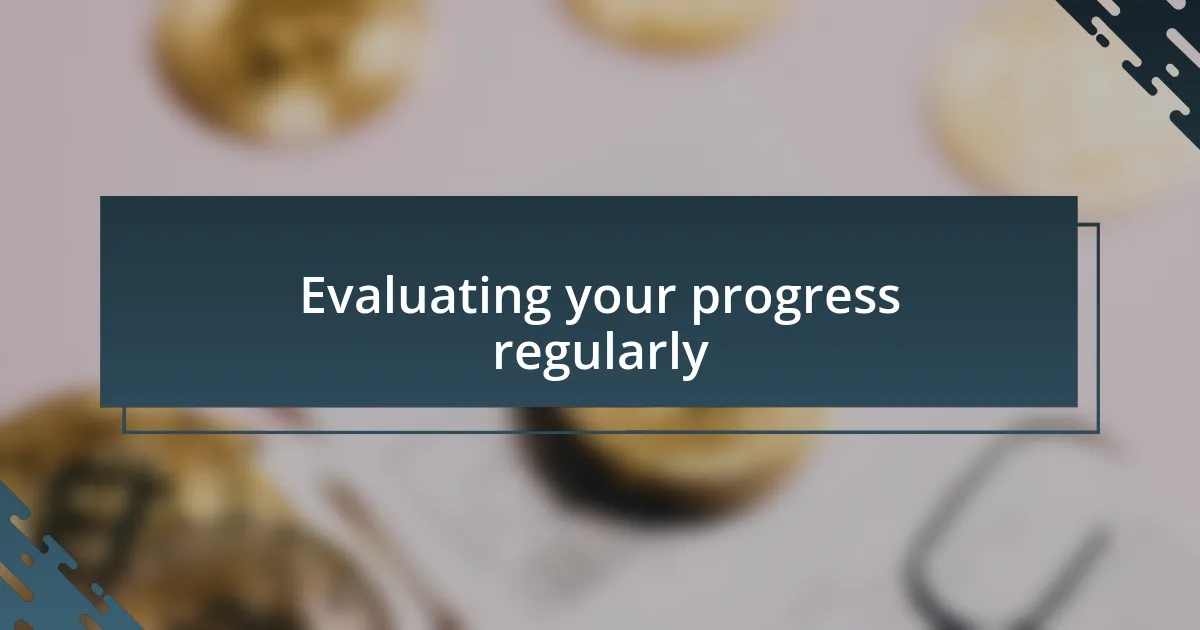 Evaluating your progress regularly